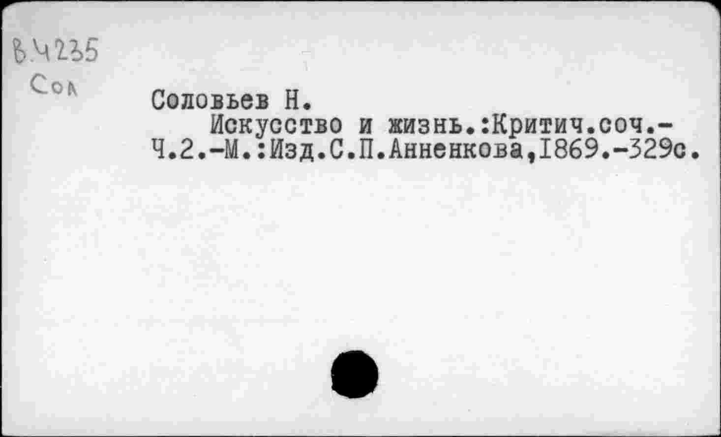 ﻿Ь.Ш
Соловьев H.
Искусство и жизнь.:Критич.соч.-Ч.2.-М.:Изд.С.П.Анненкова,1869.-329с.